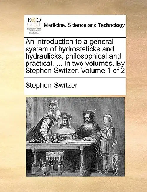 An introduction to a general system of hydrostaticks and hydraulicks, philosophical and practical. ... In two volumes. By Stephen Switzer. Volume 1 of by Stephen Switzer