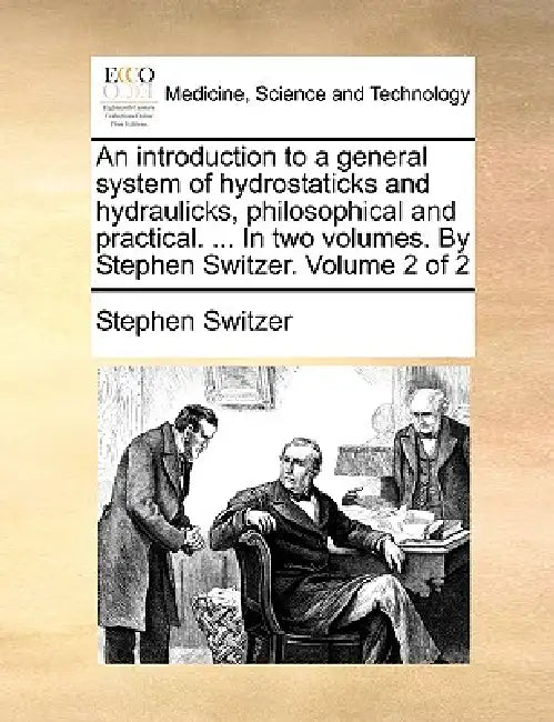 An introduction to a general system of hydrostaticks and hydraulicks, philosophical and practical. ... In two volumes. By Stephen Switzer. Volume 2 of by Stephen Switzer