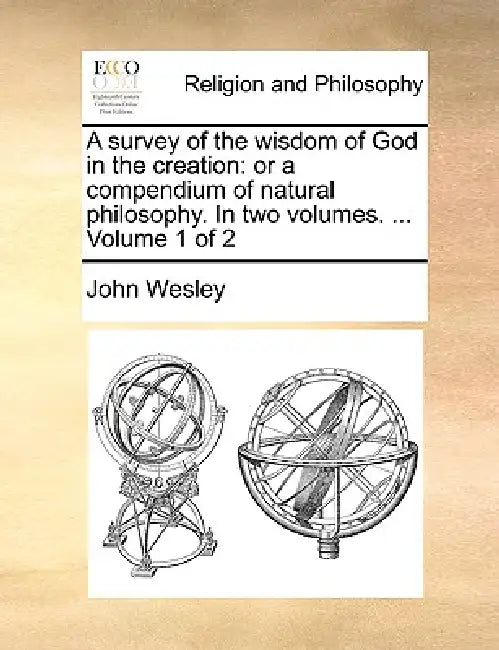 A Survey of the Wisdom of God in the Creation: Or a Compendium of Natural Philosophy. in Two Volumes. ... Volume 1 of 2 by John Wesley