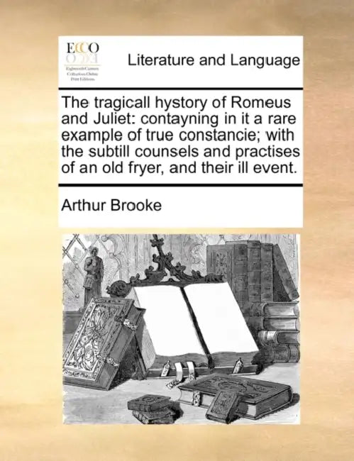 The Tragicall Hystory of Romeus and Juliet: Contayning in It a Rare Example of True Constancie; With the Subtill Counsels and Practises of an Old Frye by Arthur Brooke