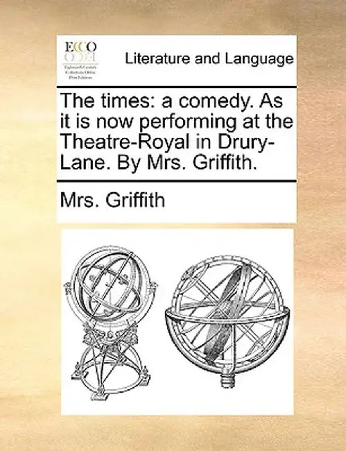 The Times: A Comedy. as It Is Now Performing at the Theatre-Royal in Drury-Lane. by Mrs. Griffith. by Mrs Griffith