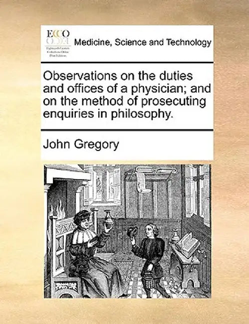 Observations on the Duties and Offices of a Physician; And on the Method of Prosecuting Enquiries in Philosophy. by John Gregory