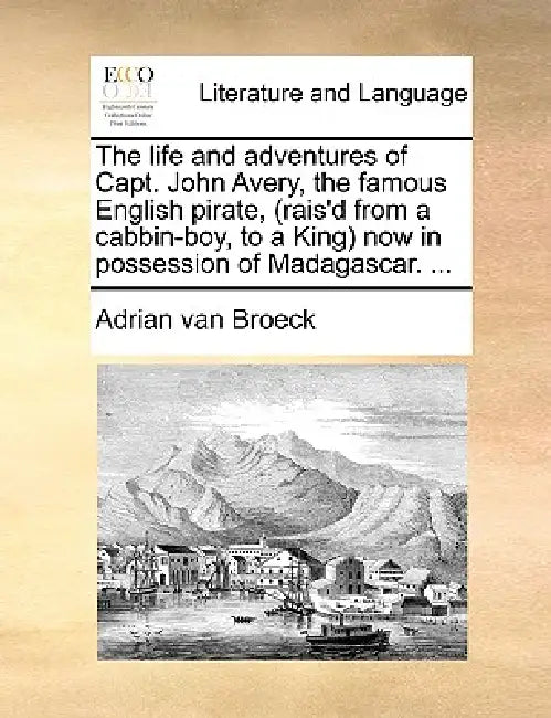 The Life and Adventures of Capt. John Avery, the Famous English Pirate, (Rais'd from a Cabbin-Boy, to a King) Now in Possession of Madagascar. ... by Adrian Van Broeck