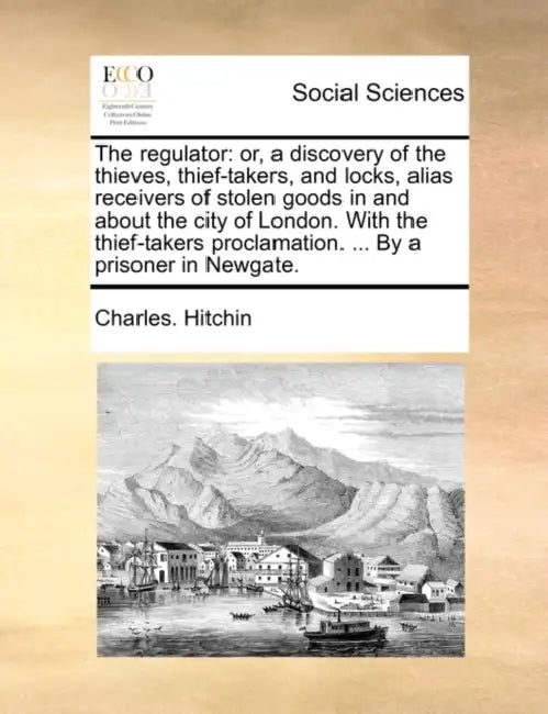 The Regulator: Or, a Discovery of the Thieves, Thief-Takers, and Locks, Alias Receivers of Stolen Goods in and about the City of Lond by Charles Hitchin