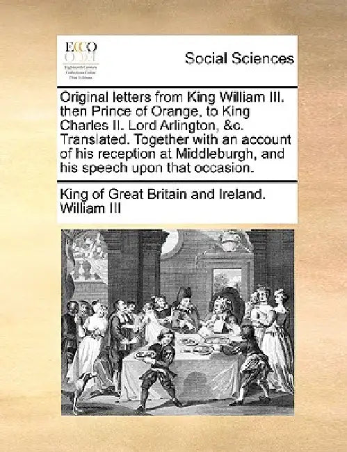 Original letters from King William III. then Prince of Orange, to King Charles II. Lord Arlington, &c. Translated. Together with an account of his rec by I William King Of Great Britain and I.