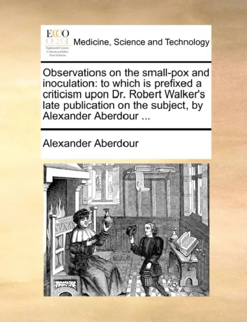 Observations on the small-pox and inoculation: to which is prefixed a criticism upon Dr. Robert Walker's late publication on the subject, by Alexander by Alexander Aberdour