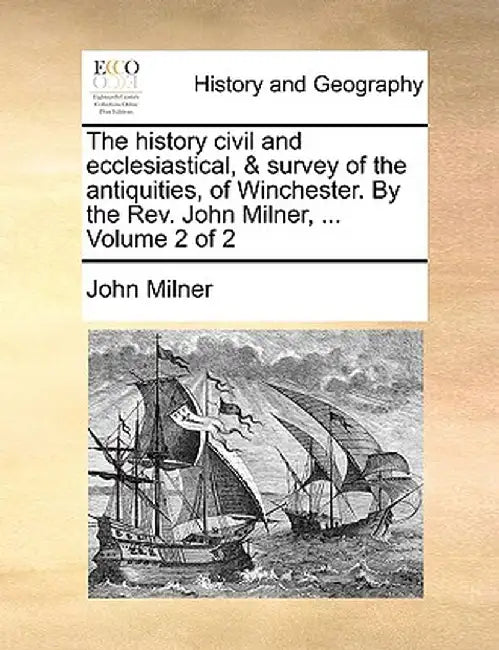 The History Civil and Ecclesiastical, & Survey of the Antiquities, of Winchester. by the REV. John Milner, ... Volume 2 of 2 by John Milner