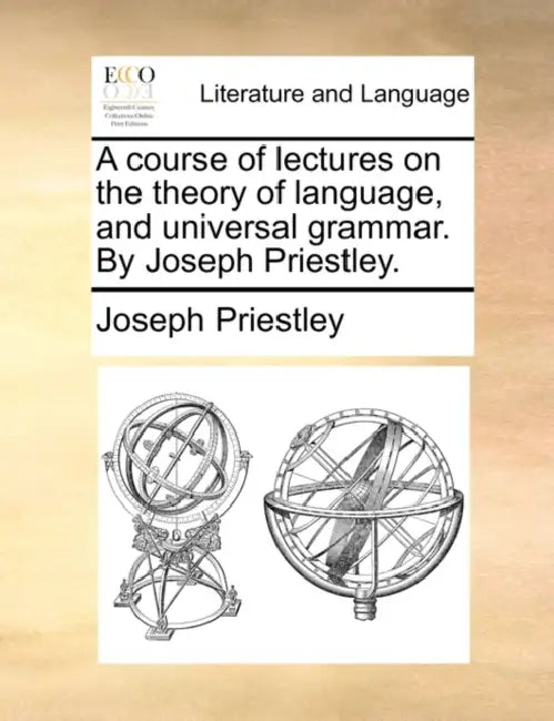 A course of lectures on the theory of language, and universal grammar. By Joseph Priestley. by Joseph Priestley