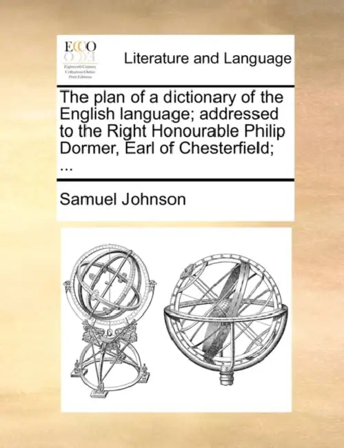 The Plan of a Dictionary of the English Language; Addressed to the Right Honourable Philip Dormer, Earl of Chesterfield; ... by Samuel Johnson