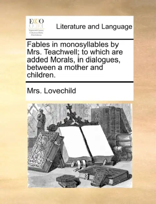 Fables in monosyllables by Mrs. Teachwell; to which are added Morals, in dialogues, between a mother and children. by Lovechild