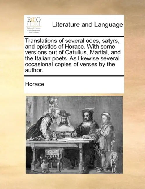 Translations of several odes, satyrs, and epistles of Horace. With some versions out of Catullus, Martial, and the Italian poets. As likewise several by Horace
