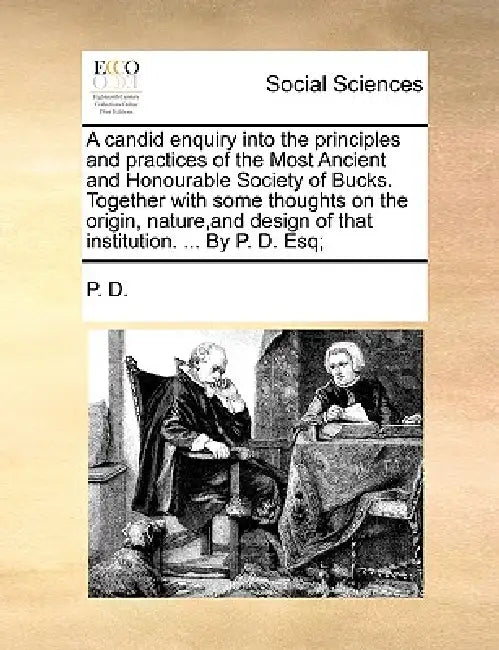 A candid enquiry into the principles and practices of the Most Ancient and Honourable Society of Bucks. Together with some thoughts on the origin, nat by P. D.