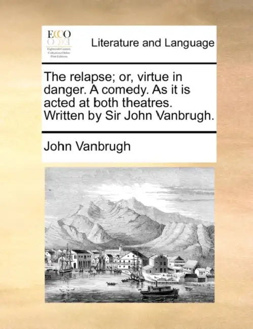 The relapse; or, virtue in danger. A comedy. As it is acted at both theatres. Written by Sir John Vanbrugh. by John Vanbrugh