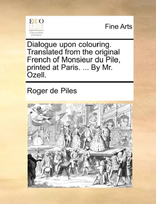 Dialogue upon colouring. Translated from the original French of Monsieur du Pile, printed at Paris. ... By Mr. Ozell. by Roger De Piles