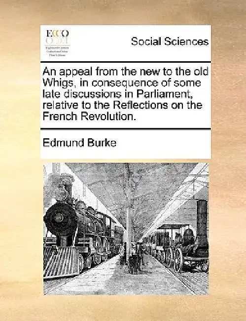 An appeal from the new to the old Whigs, in consequence of some late discussions in Parliament, relative to the Reflections on the French Revolution. by Edmund Burke