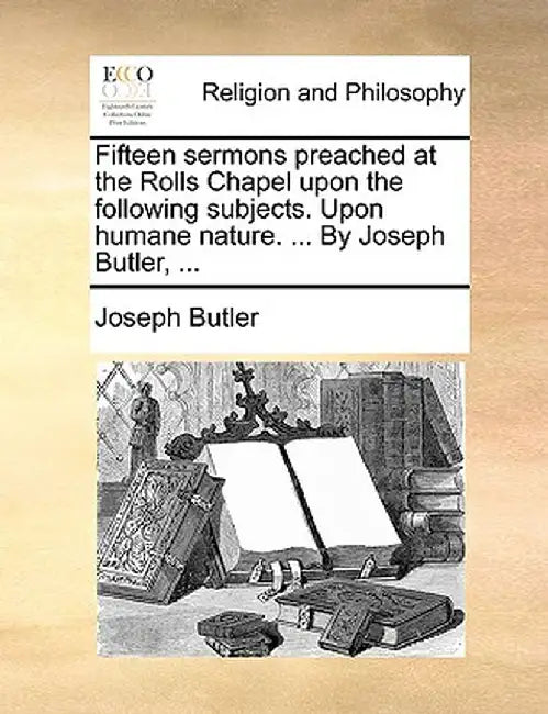 Fifteen Sermons Preached at the Rolls Chapel Upon the Following Subjects. Upon Humane Nature. ... by Joseph Butler, ... by Joseph Butler