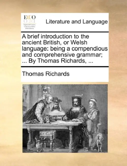 A brief introduction to the ancient British, or Welsh language: being a compendious and comprehensive grammar; ... By Thomas Richards, ... by Thomas Richards