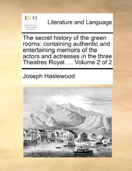 The secret history of the green rooms: containing authentic and entertaining memoirs of the actors and actresses in the three Theatres Royal. ... Volu by Joseph Haslewood