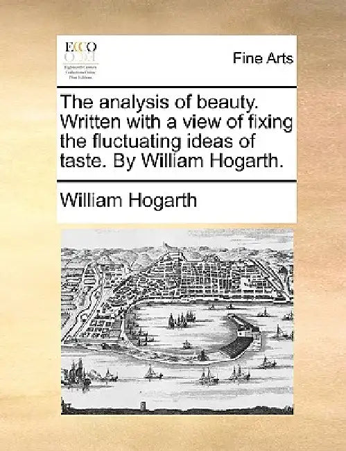 The Analysis of Beauty. Written with a View of Fixing the Fluctuating Ideas of Taste. by William Hogarth. by William Hogarth