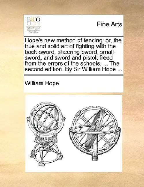 Hope's New Method of Fencing: Or, the True and Solid Art of Fighting with the Back-Sword, Sheering-Sword, Small-Sword, and Sword and Pistol; Freed f by William Hope
