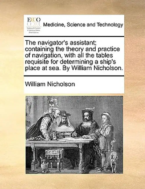 The Navigator's Assistant; Containing the Theory and Practice of Navigation, with All the Tables Requisite for Determining a Ship's Place at Sea. by W by William Nicholson