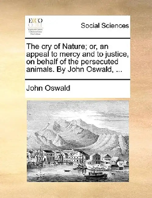 The cry of Nature; or, an appeal to mercy and to justice, on behalf of the persecuted animals. By John Oswald, ... by John Oswald