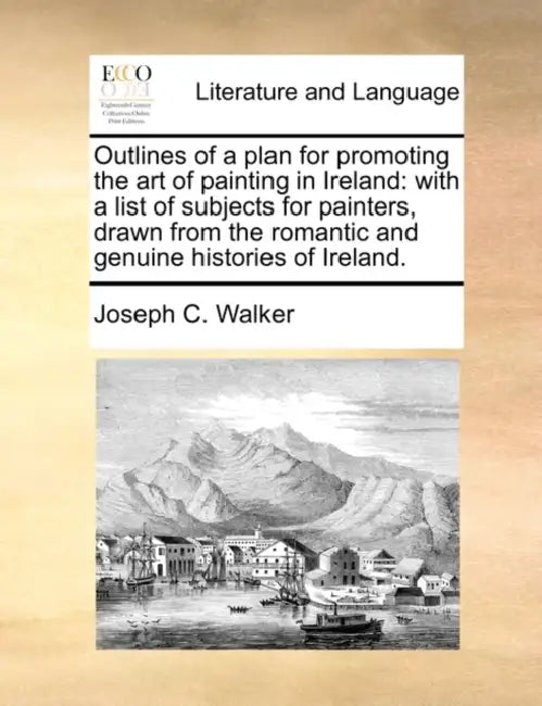 Outlines of a plan for promoting the art of painting in Ireland: with a list of subjects for painters, drawn from the romantic and genuine histories o by Joseph C. Walker