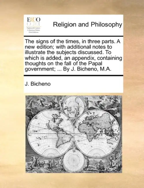 The Signs of the Times, in Three Parts. a New Edition; With Additional Notes to Illustrate the Subjects Discussed. to Which Is Added, an Appendix, Con by J. Bicheno