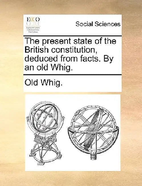 The Present State of the British Constitution, Deduced from Facts. by an Old Whig. by Whig Old Whig, Old Whig