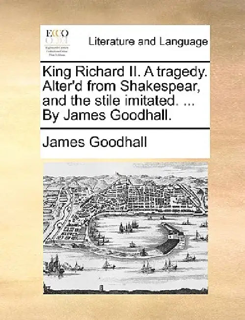 King Richard II. a Tragedy. Alter'd from Shakespear, and the Stile Imitated. ... by James Goodhall. by James Goodhall
