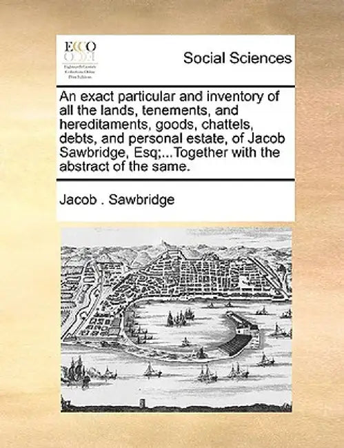 An Exact Particular and Inventory of All the Lands, Tenements, and Hereditaments, Goods, Chattels, Debts, and Personal Estate, of Jacob Sawbridge, Esq by Jacob Sawbridge