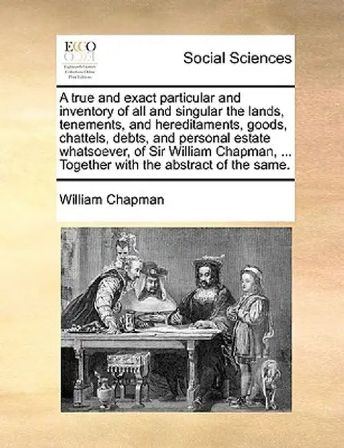 A True and Exact Particular and Inventory of All and Singular the Lands, Tenements, and Hereditaments, Goods, Chattels, Debts, and Personal Estate Wha by William Chapman