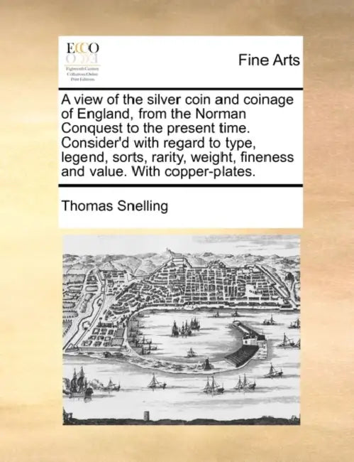 A View of the Silver Coin and Coinage of England, from the Norman Conquest to the Present Time. Consider'd with Regard to Type, Legend, Sorts, Rarity, by Thomas Snelling