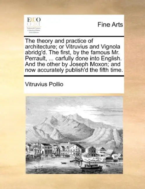 The Theory and Practice of Architecture; Or Vitruvius and Vignola Abridg'd. the First, by the Famous Mr. Perrault, ... Carfully Done Into English. and by Pollio Vitruvius Pollio, Vitruvius Pollio