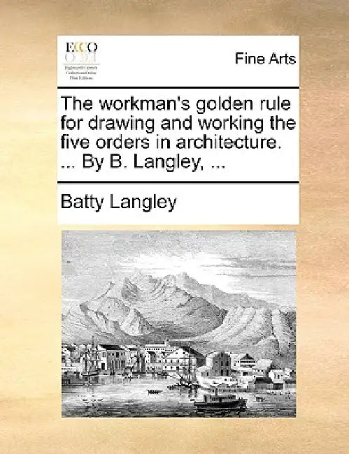 The Workman's Golden Rule for Drawing and Working the Five Orders in Architecture. ... by B. Langley, ... by Batty Langley