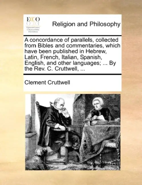A concordance of parallels, collected from Bibles and commentaries, which have been published in Hebrew, Latin, French, Italian, Spanish, English, and by Clement Cruttwell