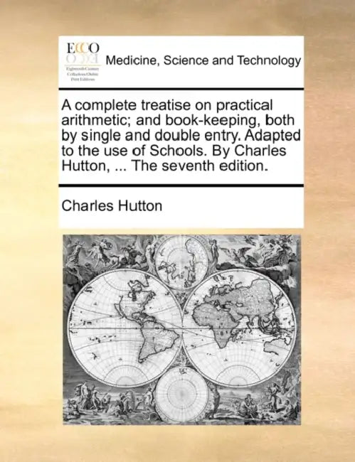 A Complete Treatise on Practical Arithmetic; And Book-Keeping, Both by Single and Double Entry. Adapted to the Use of Schools. by Charles Hutton, ... by Charles Hutton