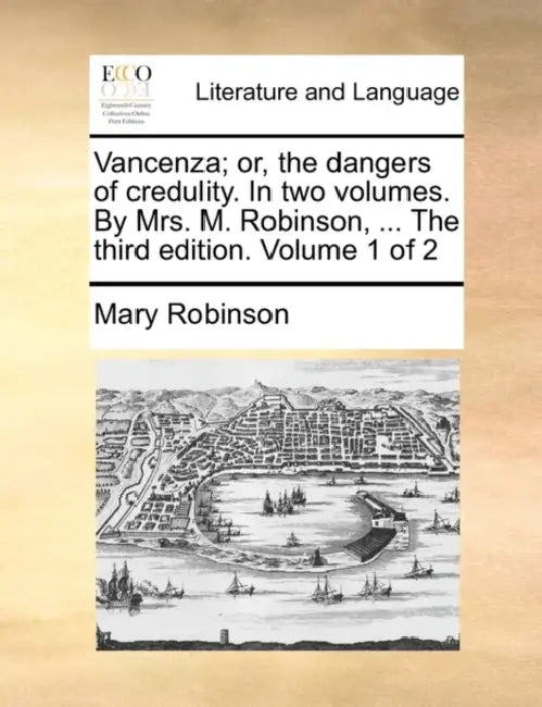 Vancenza; Or, the Dangers of Credulity. in Two Volumes. by Mrs. M. Robinson, ... the Third Edition. Volume 1 of 2 by Mary Robinson