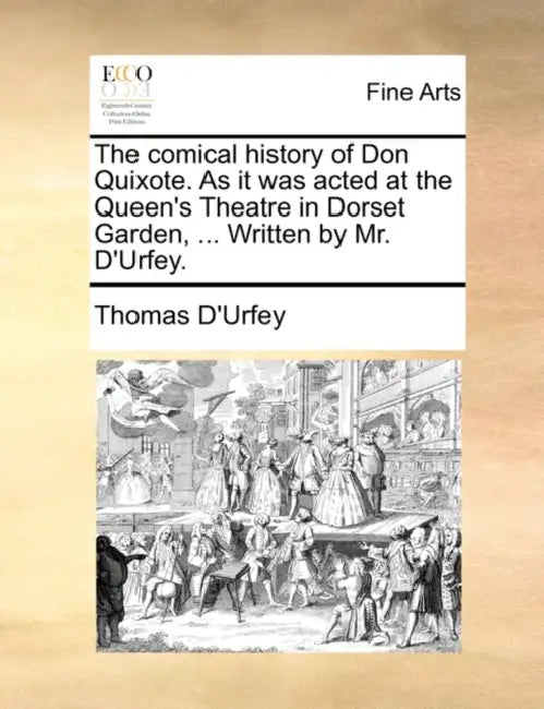 The Comical History of Don Quixote. as It Was Acted at the Queen's Theatre in Dorset Garden, ... Written by Mr. D'Urfey. by Thomas D'Urfey