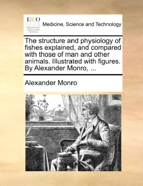 The Structure and Physiology of Fishes Explained, and Compared with Those of Man and Other Animals. Illustrated with Figures. by Alexander Monro, ... by Alexander Monro