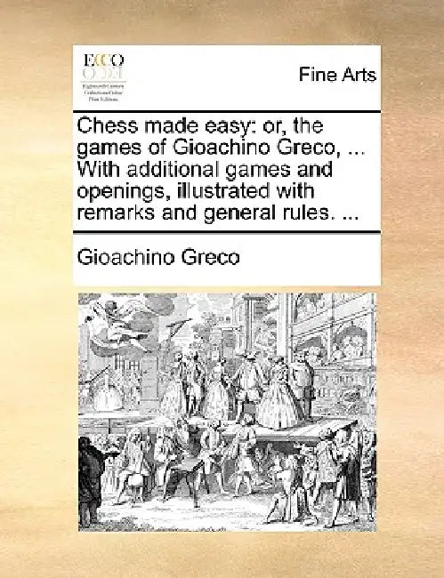 Chess Made Easy: Or, the Games of Gioachino Greco, ... with Additional Games and Openings, Illustrated with Remarks and General Rules. ... by Gioachino Greco