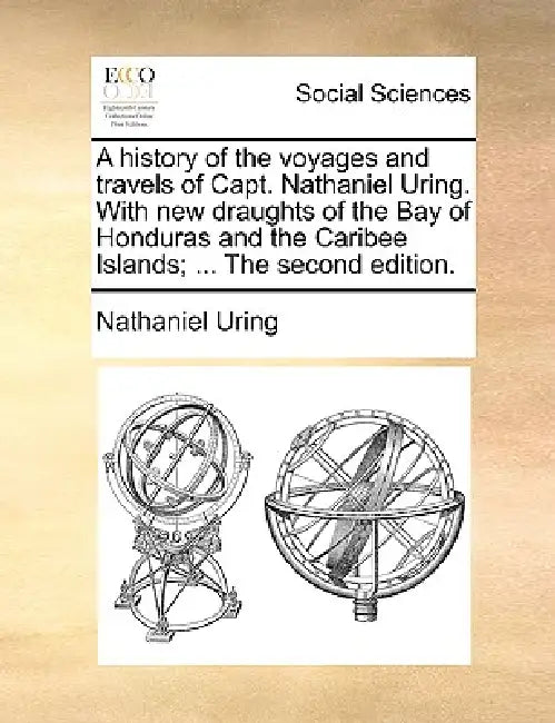 A History of the Voyages and Travels of Capt. Nathaniel Uring. with New Draughts of the Bay of Honduras and the Caribee Islands; ... the Second Editio by Nathaniel Uring