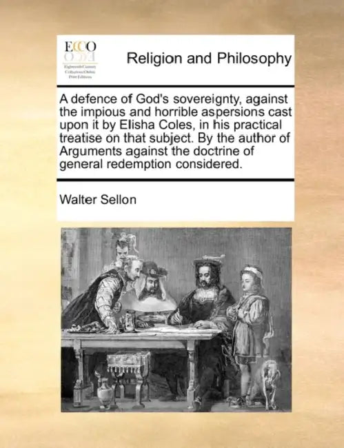 A Defence of God's Sovereignty, Against the Impious and Horrible Aspersions Cast Upon It by Elisha Coles, in His Practical Treatise on That Subject. b by Walter Sellon