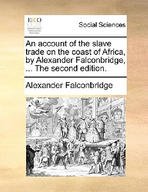 An Account of the Slave Trade on the Coast of Africa, by Alexander Falconbridge, ... the Second Edition. by Alexander Falconbridge