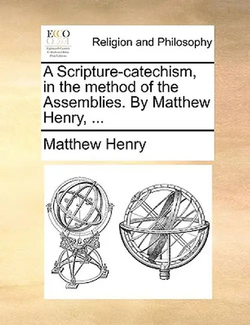 A Scripture-Catechism, in the Method of the Assemblies. by Matthew Henry, ... by Matthew Henry