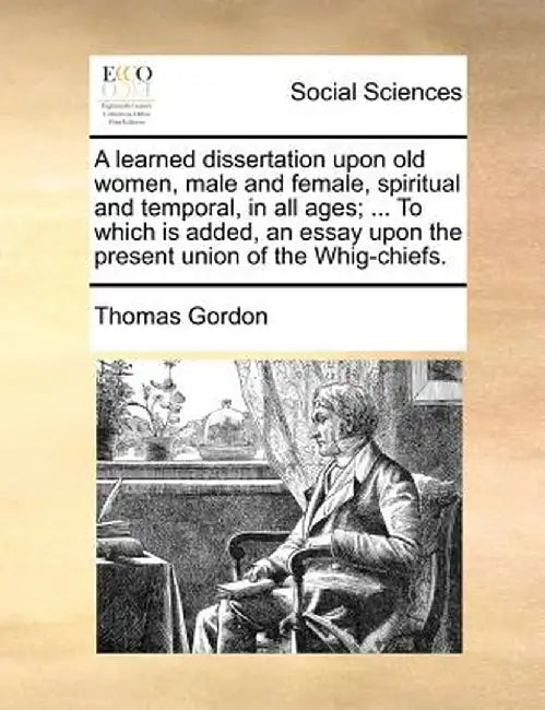 A Learned Dissertation Upon Old Women, Male and Female, Spiritual and Temporal, in All Ages; ... to Which Is Added, an Essay Upon the Present Union of by Thomas Gordon