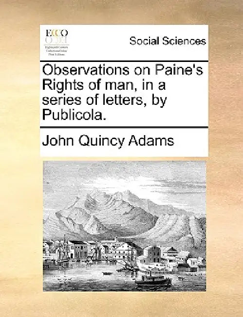 Observations on Paine's Rights of Man, in a Series of Letters, by Publicola. by Former Ow Adams John Quincy
