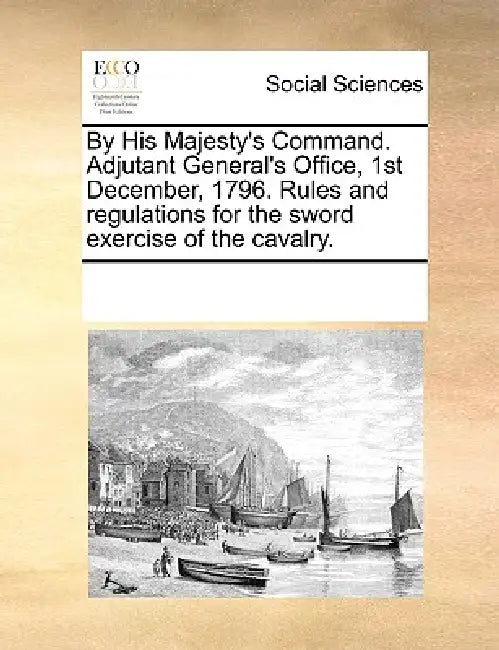 By His Majesty's Command. Adjutant General's Office, 1st December, 1796. Rules and Regulations for the Sword Exercise of the Cavalry. by Multiple Contributors