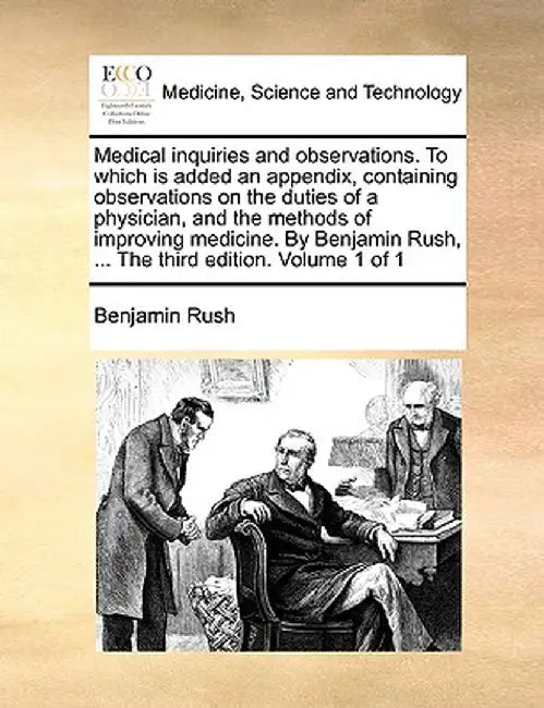 Medical Inquiries and Observations. to Which Is Added an Appendix, Containing Observations on the Duties of a Physician, and the Methods of Improving by Benjamin Rush