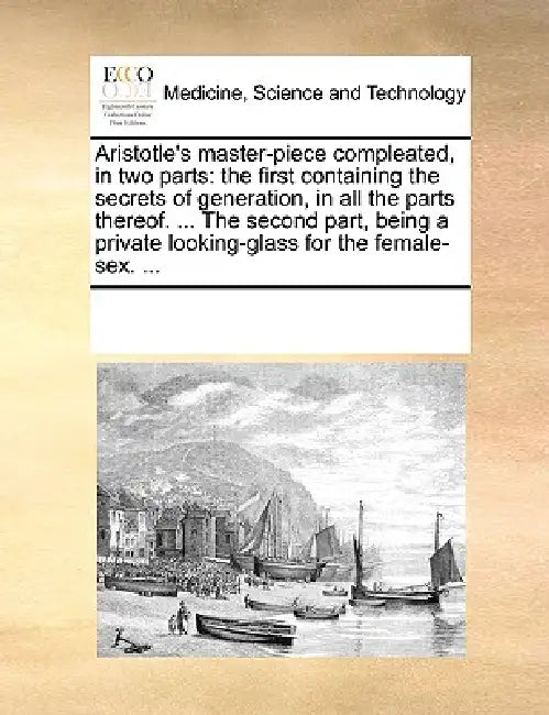 Aristotle's Master-Piece Compleated, in Two Parts: The First Containing the Secrets of Generation, in All the Parts Thereof. ... the Second Part, Bein by Multiple Contributors